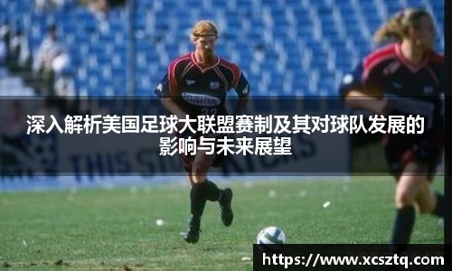深入解析美国足球大联盟赛制及其对球队发展的影响与未来展望