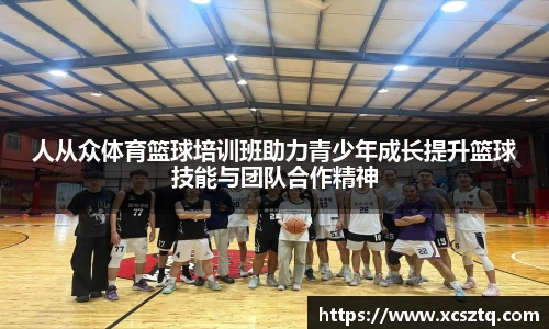 人从众体育篮球培训班助力青少年成长提升篮球技能与团队合作精神